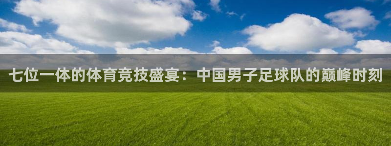 七位一体的体育竞技盛宴：中国男子足球队的巅峰时刻