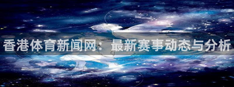 香港体育新闻网：最新赛事动态与分析