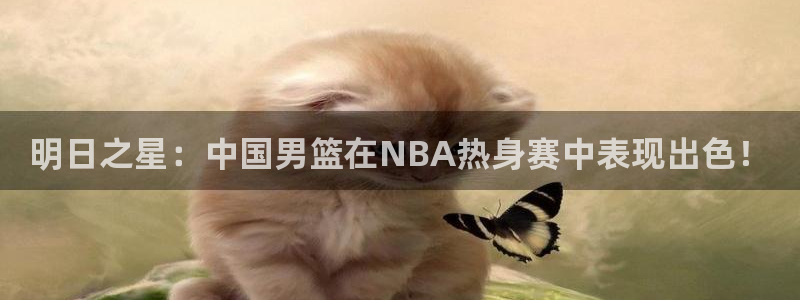明日之星：中国男篮在NBA热身赛中表现出色！