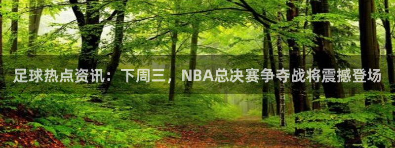 足球热点资讯：下周三，NBA总决赛争夺战将震撼登场