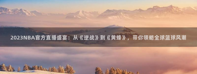 2023NBA官方直播盛宴：从《逆战》到《黄蜂》，带你领略全球篮球风潮
