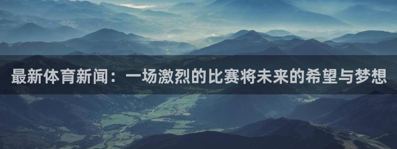 最新体育新闻：一场激烈的比赛将未来的希望与梦想