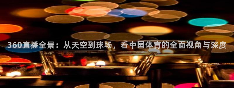 360直播全景：从天空到球场，看中国体育的全面视角与深度