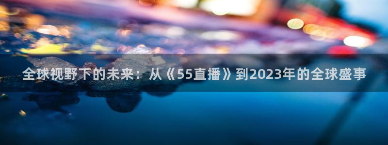 全球视野下的未来：从《55直播》到2023年的全球盛事