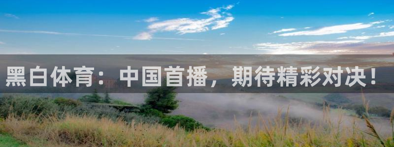 黑白体育：中国首播，期待精彩对决！