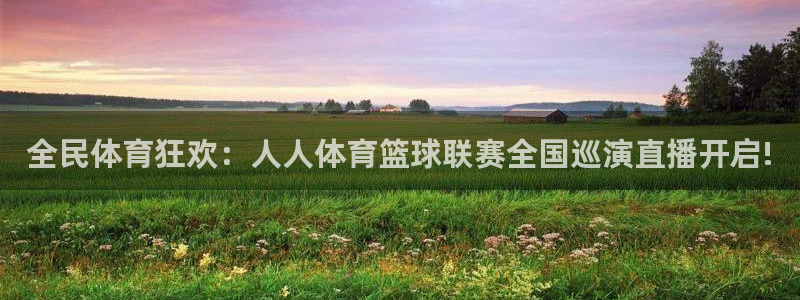 全民体育狂欢：人人体育篮球联赛全国巡演直播开启!