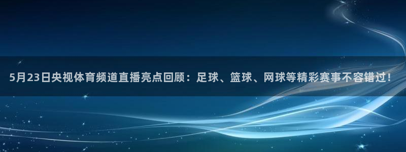 5月23日央视体育频道直播亮点回顾：足球、篮球、网球等精彩赛事不容错过！