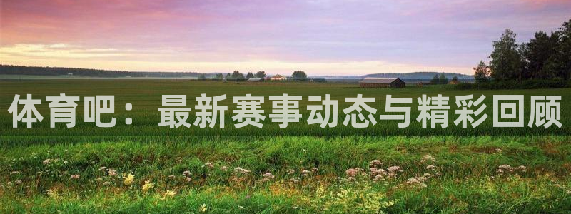 体育吧：最新赛事动态与精彩回顾